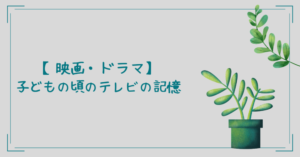 【映画・ドラマ】子どもの頃のテレビの記憶